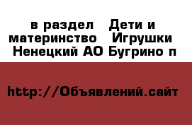  в раздел : Дети и материнство » Игрушки . Ненецкий АО,Бугрино п.